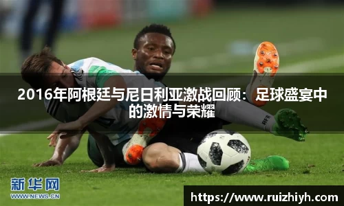 2016年阿根廷与尼日利亚激战回顾：足球盛宴中的激情与荣耀
