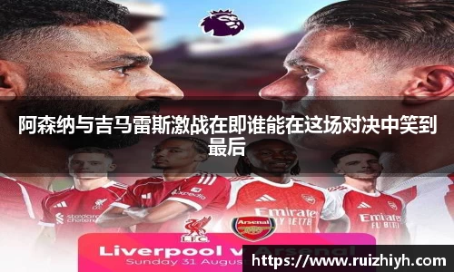 阿森纳与吉马雷斯激战在即谁能在这场对决中笑到最后